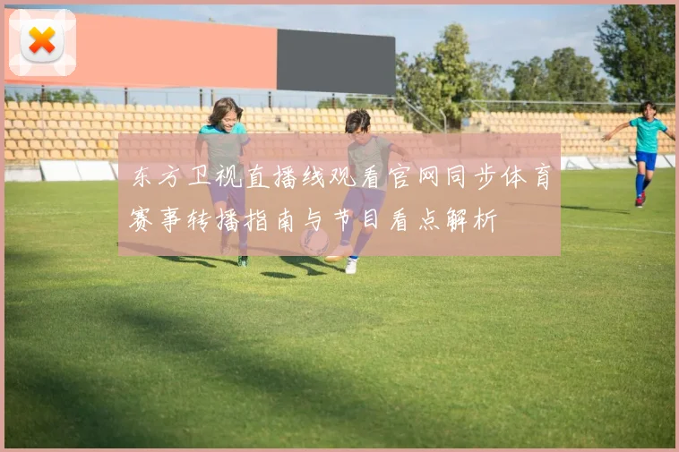 东方卫视直播线观看官网同步体育赛事转播指南与节目看点解析