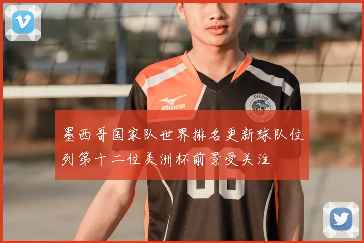 墨西哥国家队世界排名更新球队位列第十二位美洲杯前景受关注
