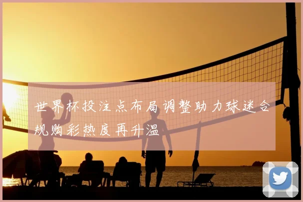 世界杯投注点布局调整助力球迷合规购彩热度再升温