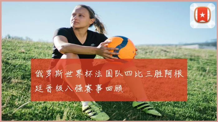 俄罗斯世界杯法国队四比三胜阿根廷晋级八强赛事回顾