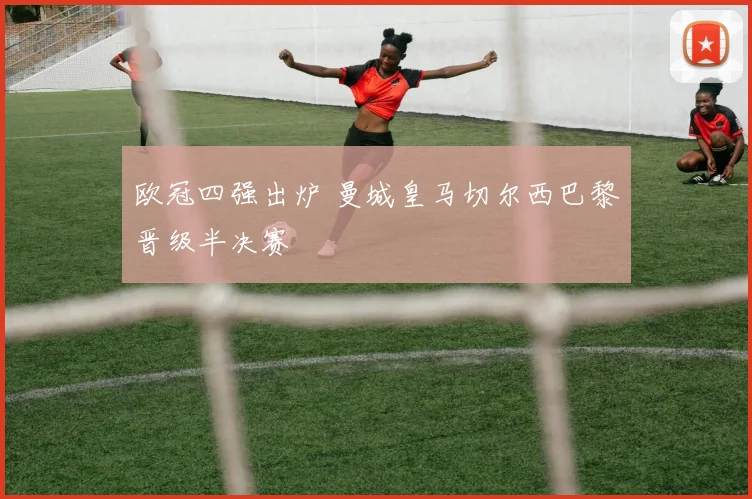 欧冠四强出炉 曼城皇马切尔西巴黎晋级半决赛