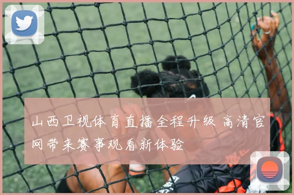 山西卫视体育直播全程升级 高清官网带来赛事观看新体验