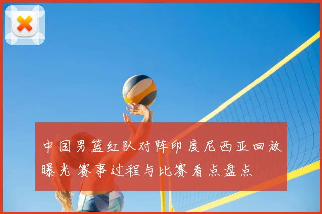 中国男篮红队对阵印度尼西亚回放曝光 赛事过程与比赛看点盘点