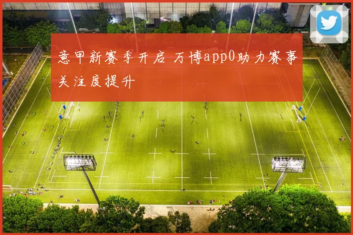 意甲新赛季开启 万博app0助力赛事关注度提升