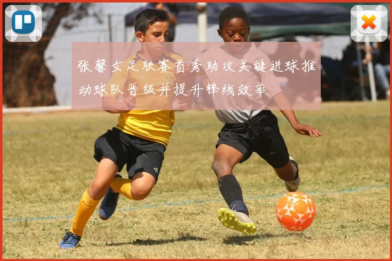 张馨女足联赛首秀助攻关键进球推动球队晋级并提升锋线效率