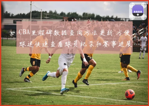 CBA里程碑数据查询方法更新 方便球迷快速查看球员纪录和赛事进展