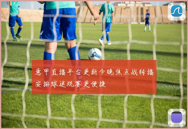 意甲直播平台更新今晚焦点战转播安排球迷观赛更便捷