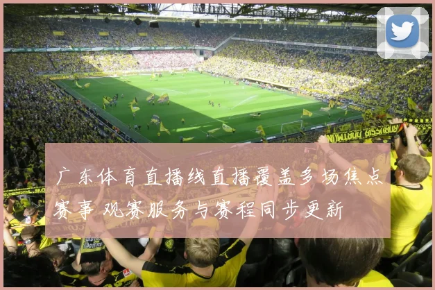 广东体育直播线直播覆盖多场焦点赛事 观赛服务与赛程同步更新