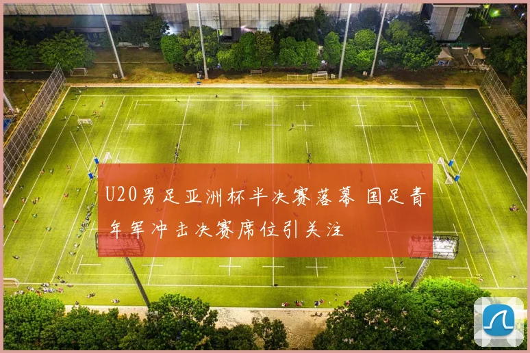 U20男足亚洲杯半决赛落幕 国足青年军冲击决赛席位引关注
