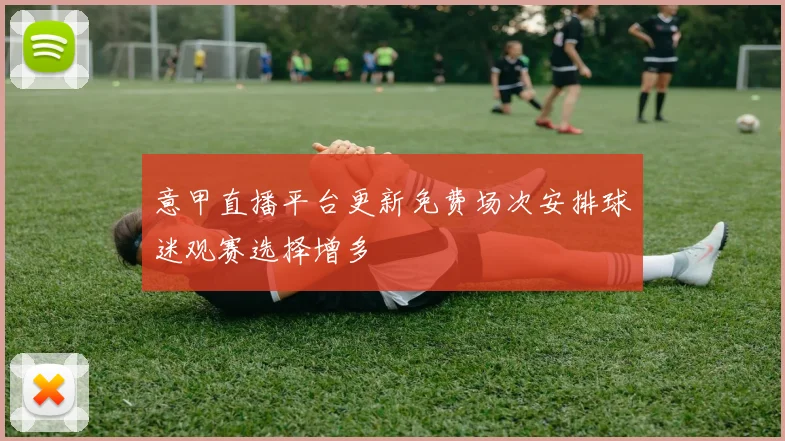 意甲直播平台更新免费场次安排球迷观赛选择增多