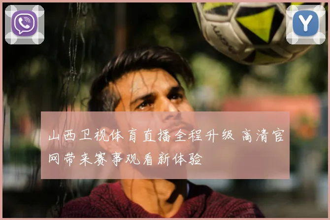 山西卫视体育直播全程升级 高清官网带来赛事观看新体验