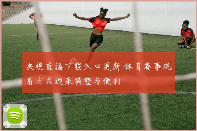 央视直播下载入口更新 体育赛事观看方式迎来调整与便利