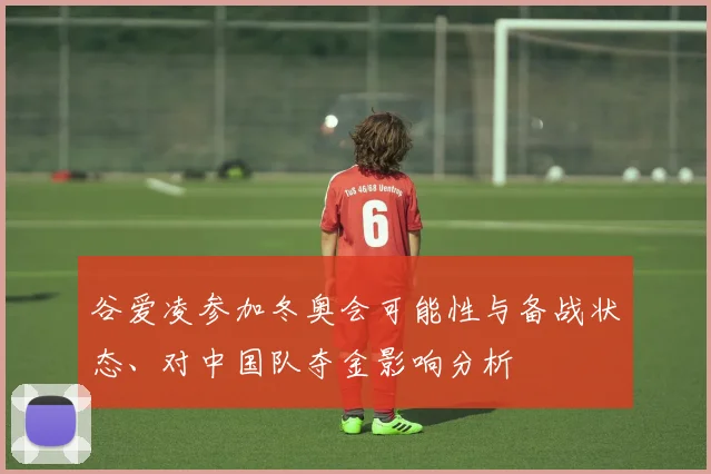 谷爱凌参加冬奥会可能性与备战状态、对中国队夺金影响分析