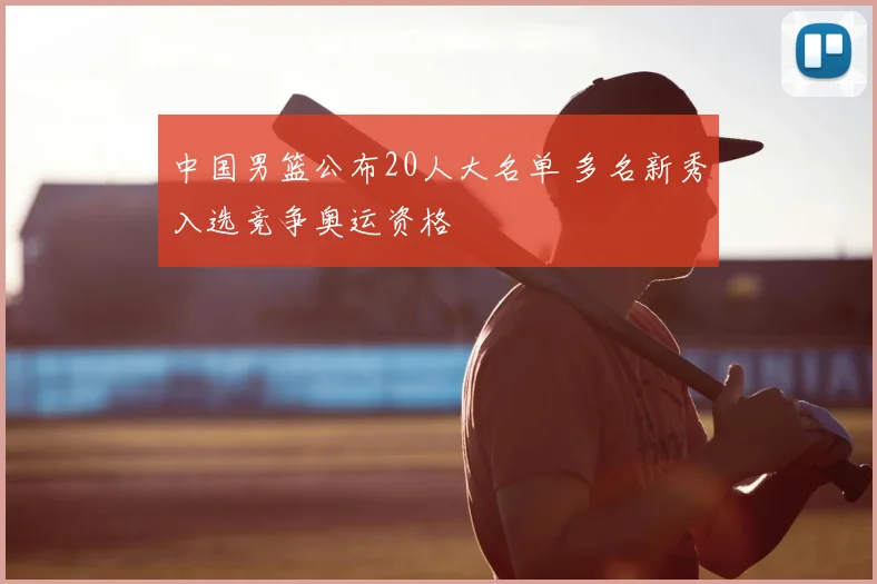 中国男篮公布20人大名单 多名新秀入选竞争奥运资格