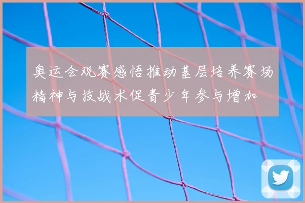 奥运会观赛感悟推动基层培养赛场精神与技战术促青少年参与增加