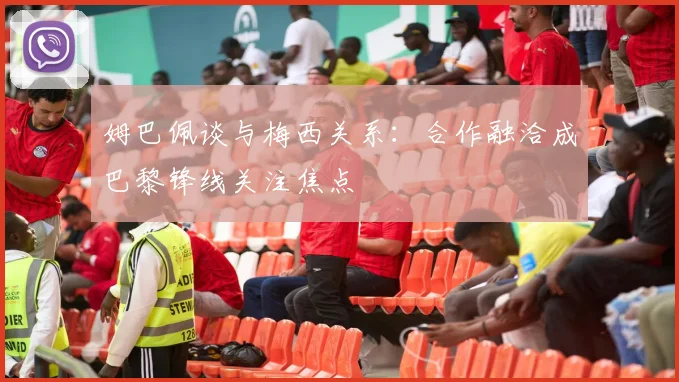 姆巴佩谈与梅西关系：合作融洽成巴黎锋线关注焦点