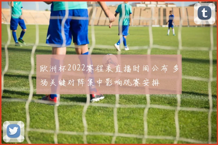 欧洲杯2022赛程表直播时间公布 多场关键对阵集中影响观赛安排