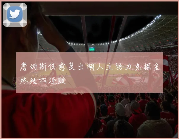 詹姆斯伤愈复出湖人主场力克掘金终结四连败