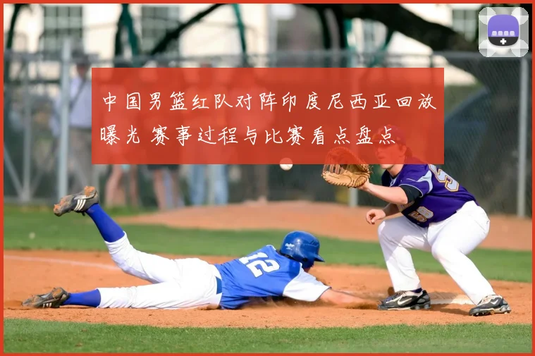 中国男篮红队对阵印度尼西亚回放曝光 赛事过程与比赛看点盘点