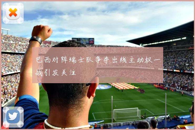 巴西对阵瑞士队争夺出线主动权一战引发关注
