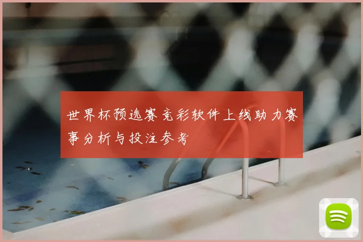 世界杯预选赛竞彩软件上线助力赛事分析与投注参考