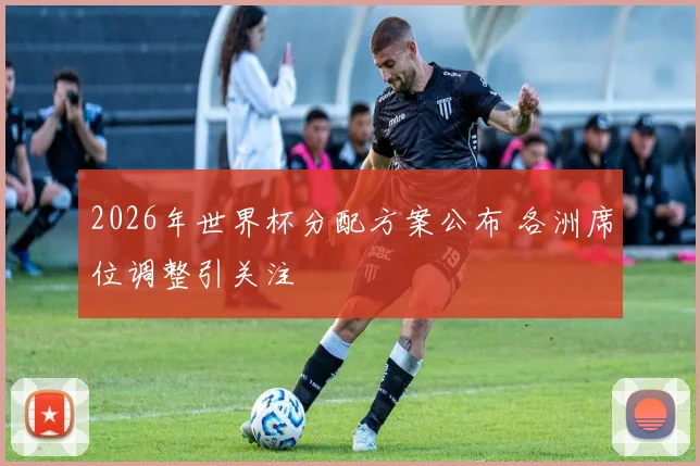 2026年世界杯分配方案公布 各洲席位调整引关注