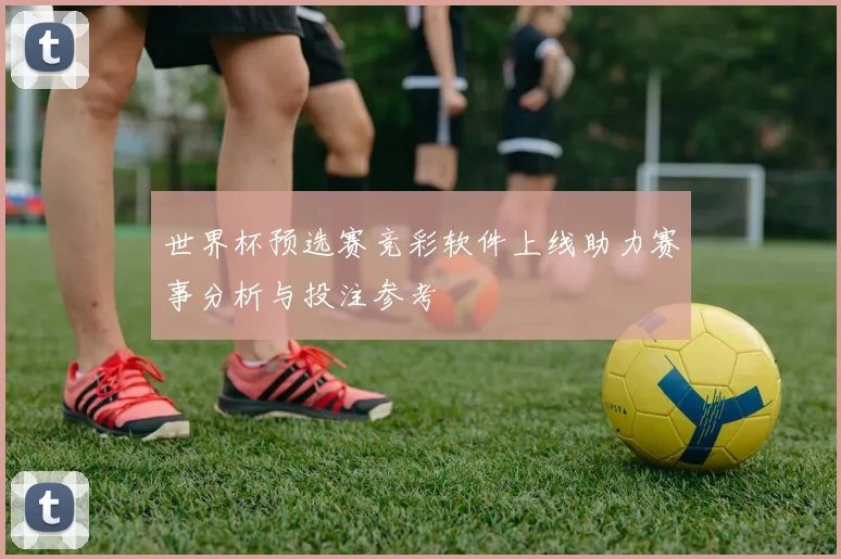 世界杯预选赛竞彩软件上线助力赛事分析与投注参考
