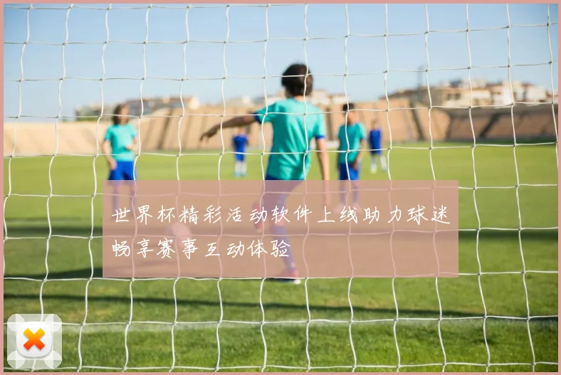世界杯精彩活动软件上线助力球迷畅享赛事互动体验