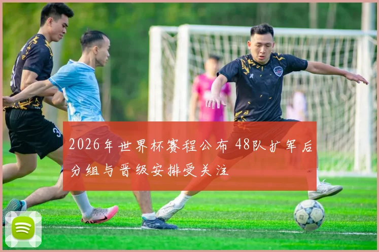 2026年世界杯赛程公布 48队扩军后分组与晋级安排受关注