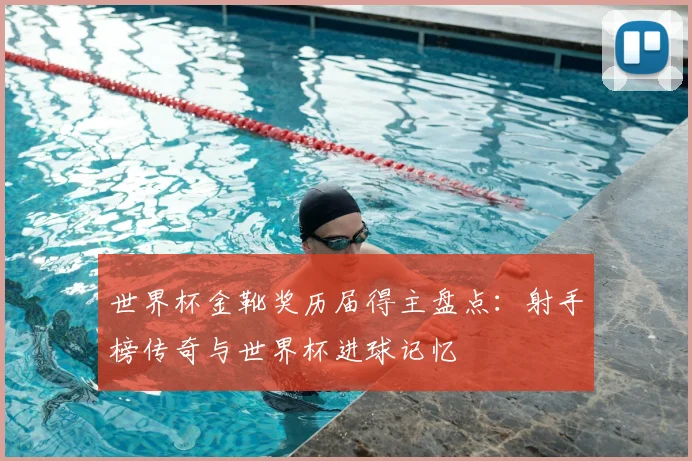 世界杯金靴奖历届得主盘点：射手榜传奇与世界杯进球记忆