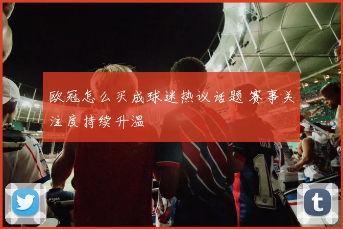 欧冠怎么买成球迷热议话题 赛事关注度持续升温