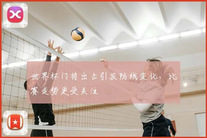 世界杯门将出击引发防线变化，比赛走势更受关注