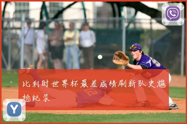 比利时世界杯最差成绩刷新队史尴尬纪录
