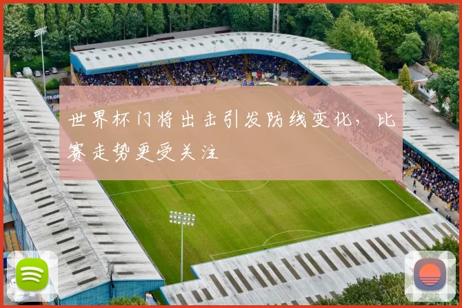 世界杯门将出击引发防线变化，比赛走势更受关注
