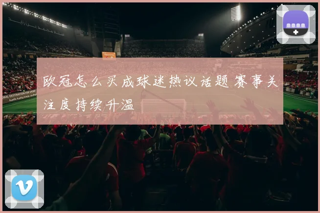 欧冠怎么买成球迷热议话题 赛事关注度持续升温